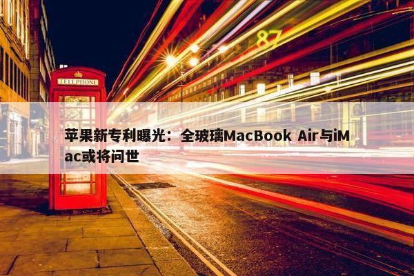 苹果新专利曝光：全玻璃MacBook Air与iMac或将问世