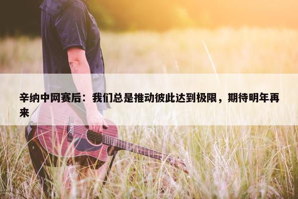 辛纳中网赛后：我们总是推动彼此达到极限，期待明年再来