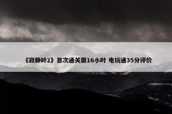 《寂静岭2》首次通关需16小时 电玩通35分评价