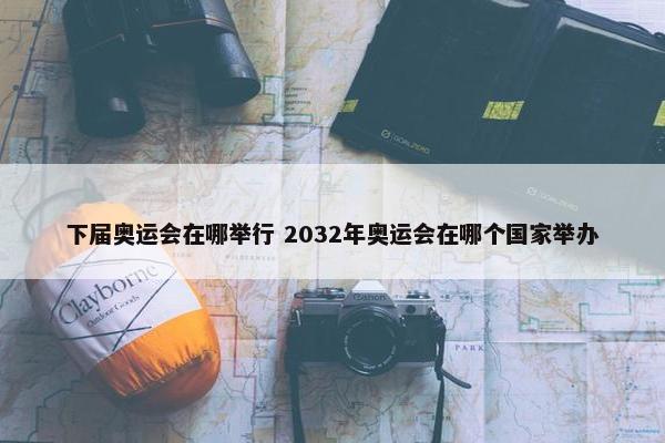 下届奥运会在哪举行 2032年奥运会在哪个国家举办