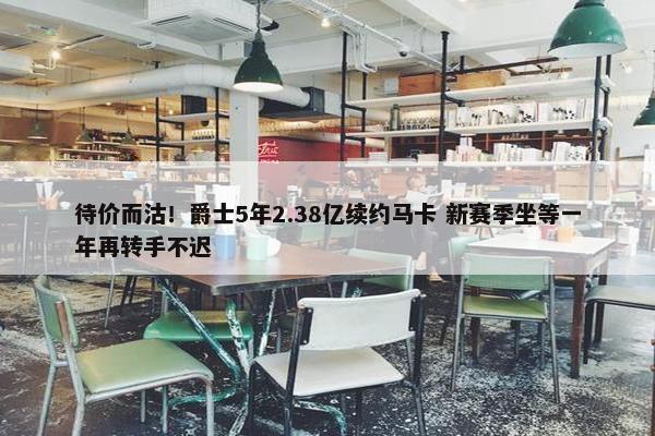 待价而沽！爵士5年2.38亿续约马卡 新赛季坐等一年再转手不迟