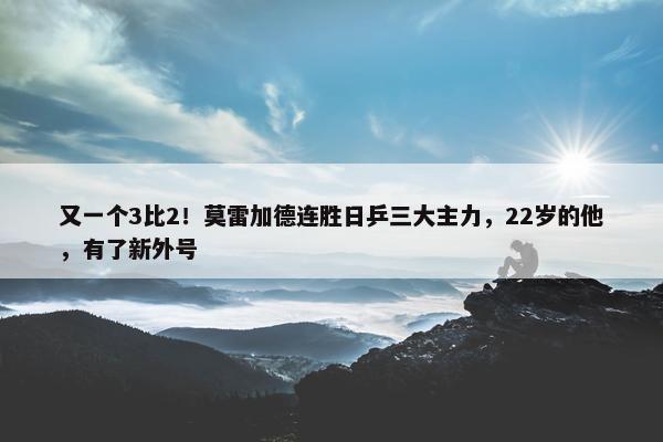 又一个3比2！莫雷加德连胜日乒三大主力，22岁的他，有了新外号