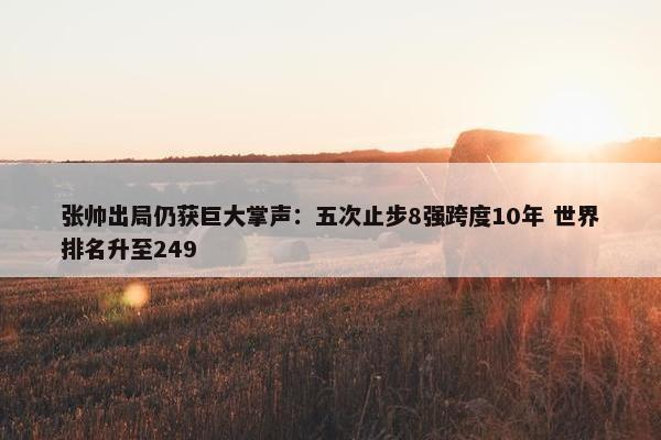 张帅出局仍获巨大掌声：五次止步8强跨度10年 世界排名升至249