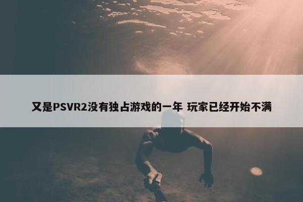 又是PSVR2没有独占游戏的一年 玩家已经开始不满