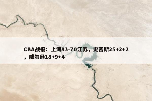 CBA战报：上海83-70江苏，史密斯25+2+2，威尔逊18+9+4