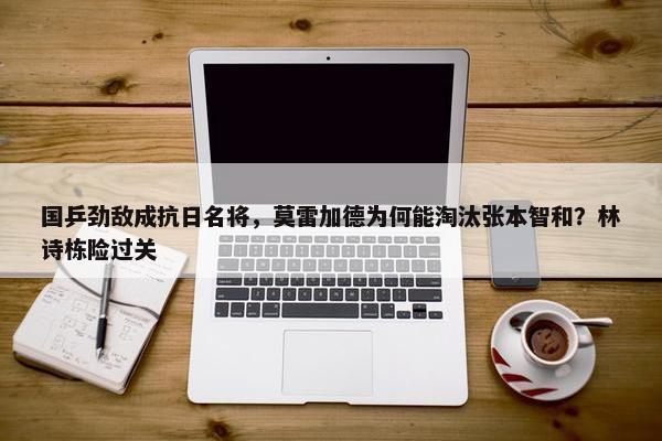 国乒劲敌成抗日名将，莫雷加德为何能淘汰张本智和？林诗栋险过关