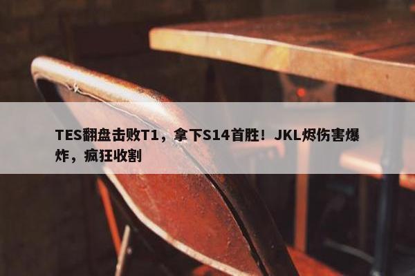 TES翻盘击败T1，拿下S14首胜！JKL烬伤害爆炸，疯狂收割