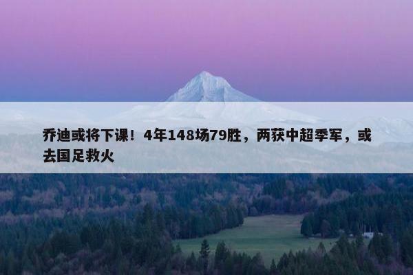 乔迪或将下课！4年148场79胜，两获中超季军，或去国足救火