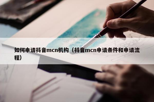 如何申请抖音mcn机构（抖音mcn申请条件和申请流程）