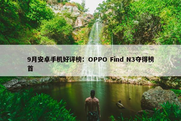 9月安卓手机好评榜：OPPO Find N3夺得榜首