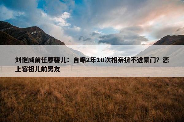 刘恺威前任廖碧儿：自曝2年10次相亲挤不进豪门？恋上容祖儿前男友