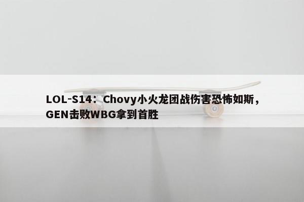 LOL-S14：Chovy小火龙团战伤害恐怖如斯，GEN击败WBG拿到首胜