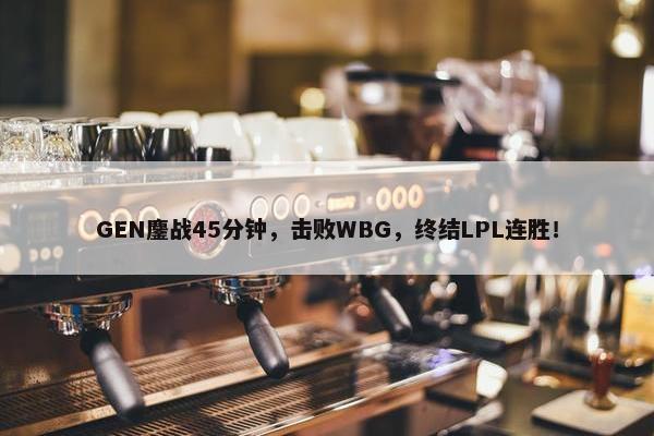 GEN鏖战45分钟，击败WBG，终结LPL连胜！