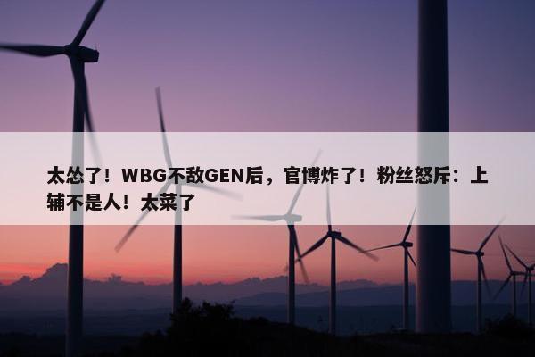 太怂了！WBG不敌GEN后，官博炸了！粉丝怒斥：上辅不是人！太菜了