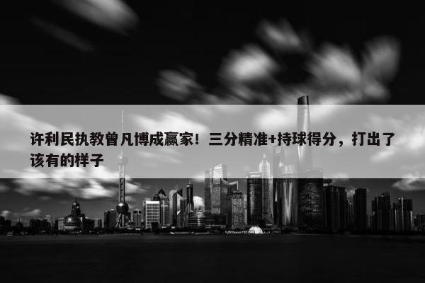 许利民执教曾凡博成赢家！三分精准+持球得分，打出了该有的样子