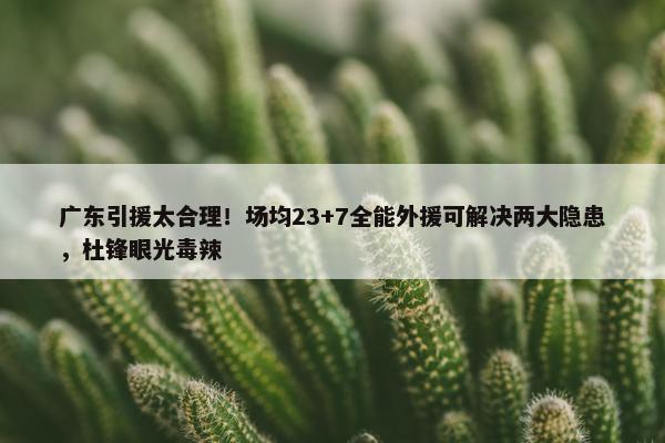 广东引援太合理！场均23+7全能外援可解决两大隐患，杜锋眼光毒辣