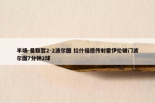 半场-曼联暂2-2波尔图 拉什福德传射霍伊伦破门波尔图7分钟2球