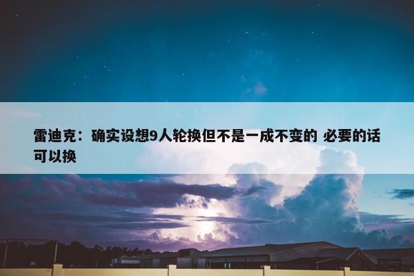 雷迪克：确实设想9人轮换但不是一成不变的 必要的话可以换