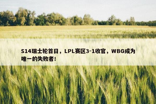 S14瑞士轮首日，LPL赛区3-1收官，WBG成为唯一的失败者！