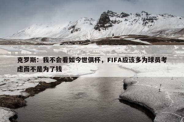 克罗斯：我不会看如今世俱杯，FIFA应该多为球员考虑而不是为了钱