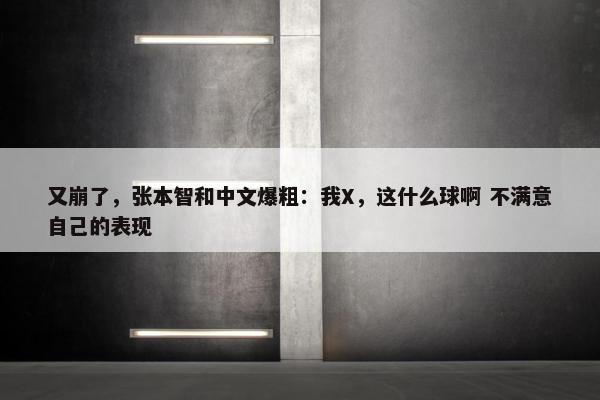 又崩了，张本智和中文爆粗：我X，这什么球啊 不满意自己的表现