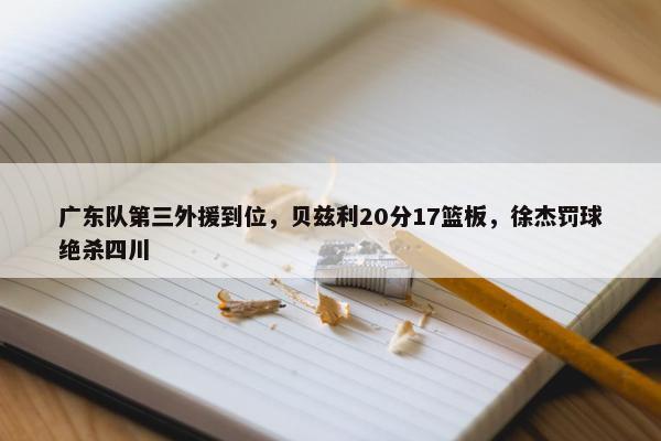 广东队第三外援到位，贝兹利20分17篮板，徐杰罚球绝杀四川