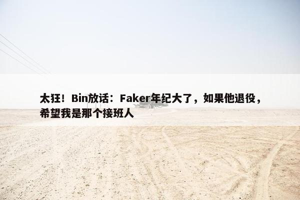 太狂！Bin放话：Faker年纪大了，如果他退役，希望我是那个接班人