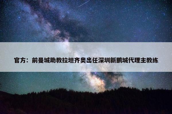 官方：前曼城助教拉坦齐奥出任深圳新鹏城代理主教练