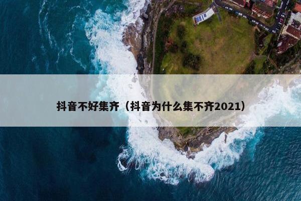 抖音不好集齐（抖音为什么集不齐2021）