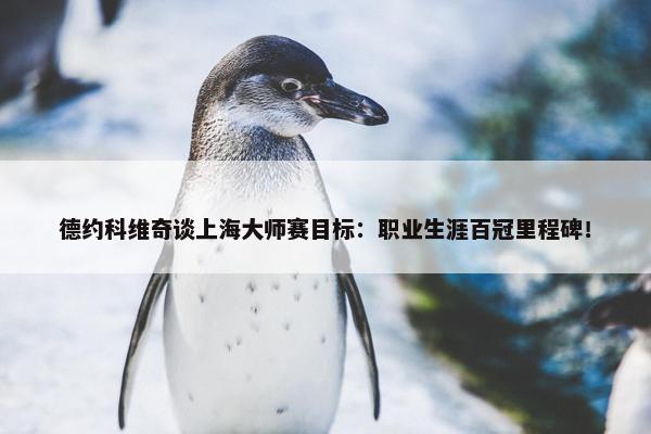 德约科维奇谈上海大师赛目标：职业生涯百冠里程碑！