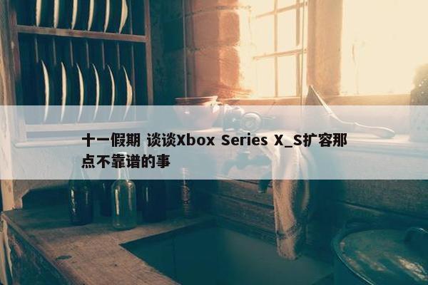 十一假期 谈谈Xbox Series X_S扩容那点不靠谱的事