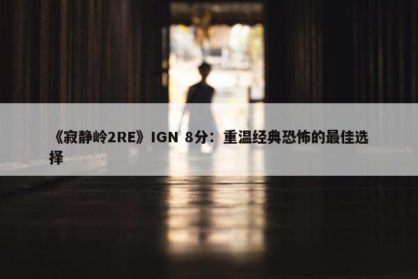 《寂静岭2RE》IGN 8分：重温经典恐怖的最佳选择