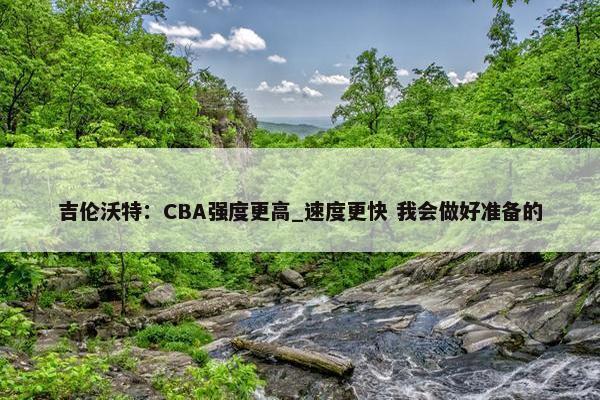 吉伦沃特：CBA强度更高_速度更快 我会做好准备的