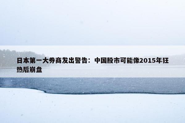 日本第一大券商发出警告：中国股市可能像2015年狂热后崩盘