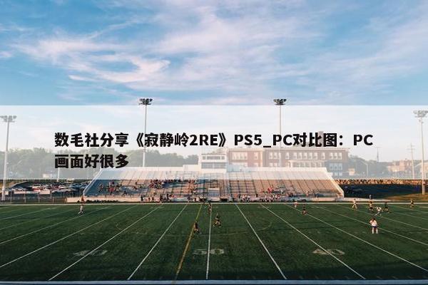 数毛社分享《寂静岭2RE》PS5_PC对比图：PC画面好很多