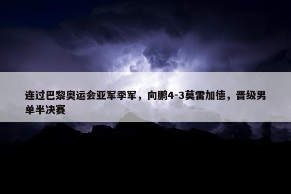 连过巴黎奥运会亚军季军，向鹏4-3莫雷加德，晋级男单半决赛