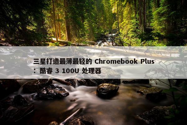 三星打造最薄最轻的 Chromebook Plus：酷睿 3 100U 处理器