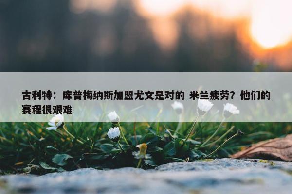 古利特：库普梅纳斯加盟尤文是对的 米兰疲劳？他们的赛程很艰难