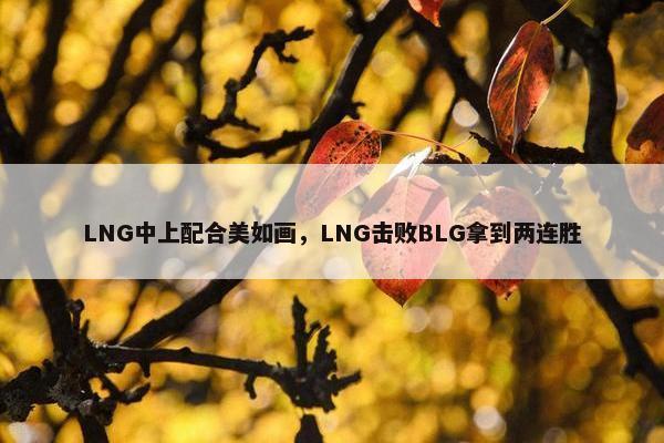 LNG中上配合美如画，LNG击败BLG拿到两连胜