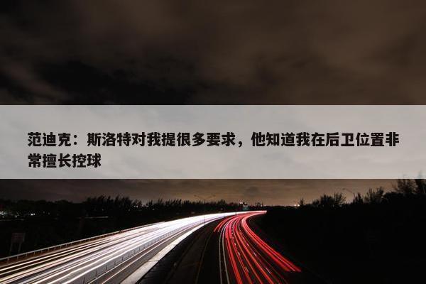 范迪克：斯洛特对我提很多要求，他知道我在后卫位置非常擅长控球