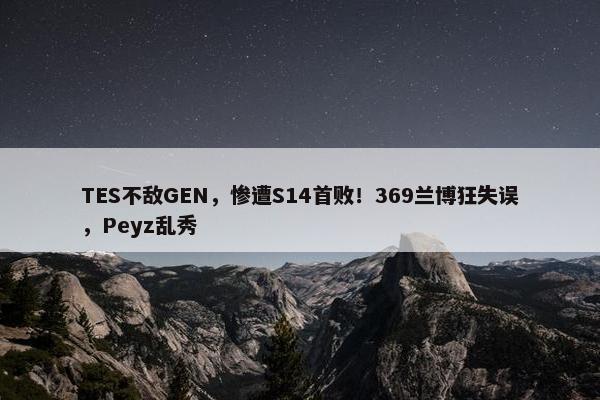 TES不敌GEN，惨遭S14首败！369兰博狂失误，Peyz乱秀