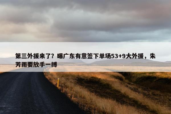 第三外援来了？曝广东有意签下单场53+9大外援，朱芳雨要放手一搏