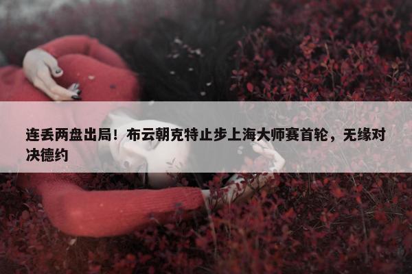 连丢两盘出局！布云朝克特止步上海大师赛首轮，无缘对决德约