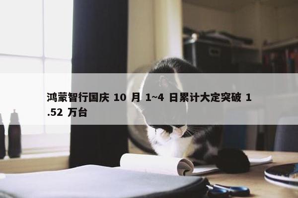 鸿蒙智行国庆 10 月 1~4 日累计大定突破 1.52 万台