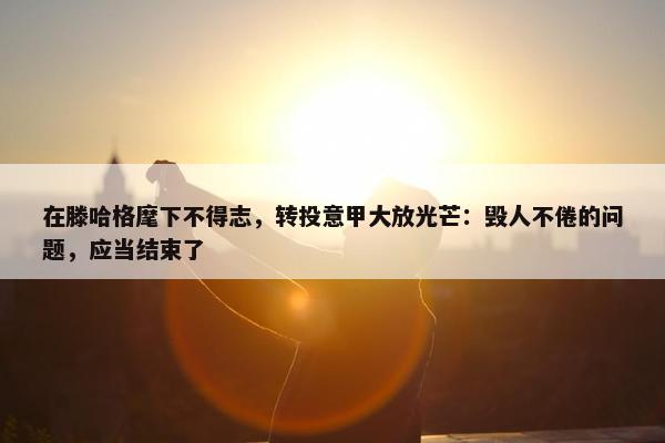 在滕哈格麾下不得志，转投意甲大放光芒：毁人不倦的问题，应当结束了