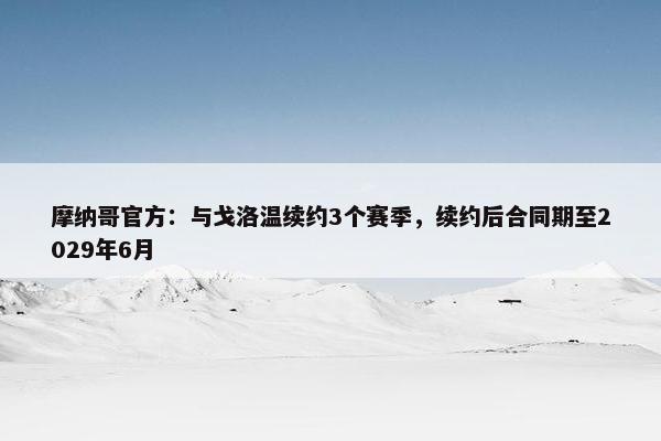 摩纳哥官方：与戈洛温续约3个赛季，续约后合同期至2029年6月