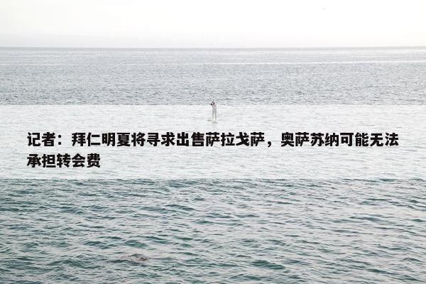 记者：拜仁明夏将寻求出售萨拉戈萨，奥萨苏纳可能无法承担转会费