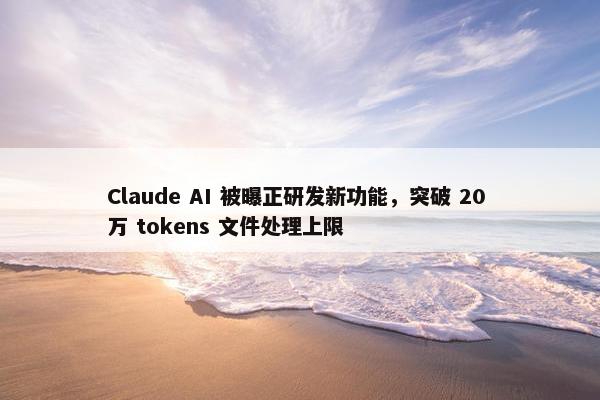 Claude AI 被曝正研发新功能，突破 20 万 tokens 文件处理上限