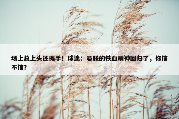 场上总上头还摊手！球迷：曼联的铁血精神回归了，你信不信？