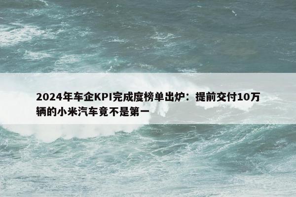 2024年车企KPI完成度榜单出炉：提前交付10万辆的小米汽车竟不是第一